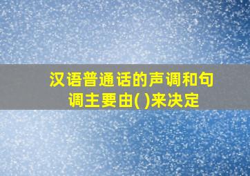 汉语普通话的声调和句调主要由( )来决定